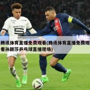腾讯体育直播免费观看(腾讯体育直播免费观看孙颖莎乒乓球直播现场)