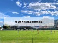 女子世界杯(女足世界杯冠军)