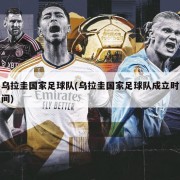 乌拉圭国家足球队(乌拉圭国家足球队成立时间)