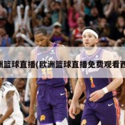 欧洲篮球直播(欧洲篮球直播免费观看西瓜)