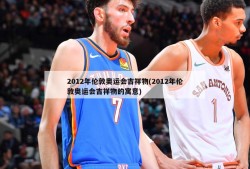 2012年伦敦奥运会吉祥物(2012年伦敦奥运会吉祥物的寓意)