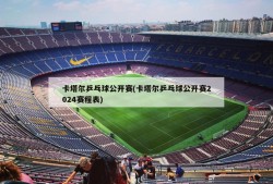 卡塔尔乒乓球公开赛(卡塔尔乒乓球公开赛2024赛程表)