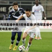 乒乓球直播中央5现场直播(乒乓球直播中央5现场直播时间)