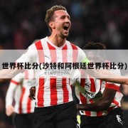 世界杯比分(沙特和阿根廷世界杯比分)