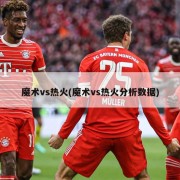 魔术vs热火(魔术vs热火分析数据)