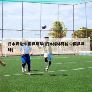 日本评论中国乒乓球(日本媒体评价中国乒乓球)