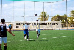 日本评论中国乒乓球(日本媒体评价中国乒乓球)