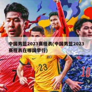 中国男篮2023赛程表(中国男篮2023赛程表在哪国举行)