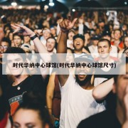 时代华纳中心球馆(时代华纳中心球馆尺寸)