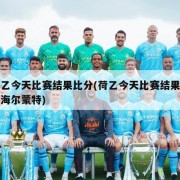 荷乙今天比赛结果比分(荷乙今天比赛结果比分海尔蒙特)