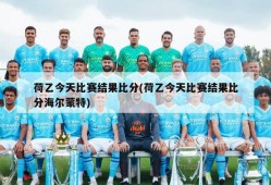 荷乙今天比赛结果比分(荷乙今天比赛结果比分海尔蒙特)