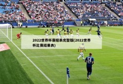 2022世界杯赛程表完整版(2022世界杯比赛结果表)