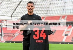 梅西回应冲突:对方19号一直挑衅(梅西被针对)