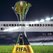 一场足球赛多长时间(一场足球赛多少分钟结束)