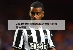 2014世界杯阿根廷(2014世界杯阿根廷vs荷兰)