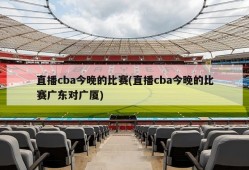 直播cba今晚的比赛(直播cba今晚的比赛广东对广厦)