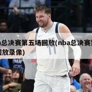 nba总决赛第五场回放(nba总决赛第五场回放录像)