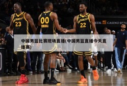 中国男篮比赛现场直播(中国男篮直播今天直播赛)