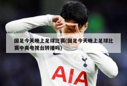 国足今天晚上足球比赛(国足今天晚上足球比赛中央电视台转播吗)