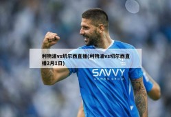 利物浦vs切尔西直播(利物浦vs切尔西直播2月1日)