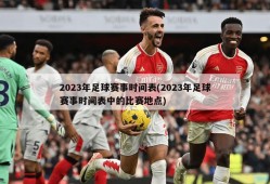 2023年足球赛事时间表(2023年足球赛事时间表中的比赛地点)