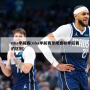 nba季前赛(nba季前赛常规赛和季后赛的区别)