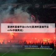 亚洲杯直播平台cctv5(亚洲杯直播平台cctv中国男足)