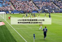 cctv5在线手机直播观看(cctv5在线手机直播观看正在直播CBA)