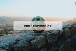 世界杯八强出炉(世界杯 八强)