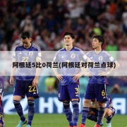 阿根廷5比0荷兰(阿根廷对荷兰点球)