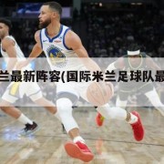 国际米兰最新阵容(国际米兰足球队最新新闻)