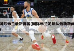 国际米兰最新阵容(国际米兰足球队最新新闻)