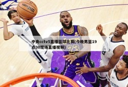 中央cctv5直播篮球比赛(今晚男篮19点30现场直播视频)