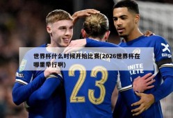 世界杯什么时候开始比赛(2026世界杯在哪里举行啊)