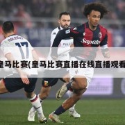 皇马比赛(皇马比赛直播在线直播观看)