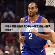 咪咕体育直播在线看(咪咕体育直播在线看天津女排)