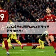 2012皇马vs巴萨(2012皇马vs巴萨全场回放)