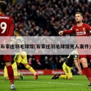 石家庄羽毛球馆(石家庄羽毛球馆死人案件)