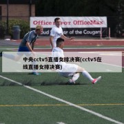 中央cctv5直播女排决赛(cctv5在线直播女排决赛)
