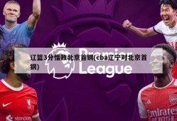 辽篮3分惜败北京首钢(cba辽宁对北京首钢)