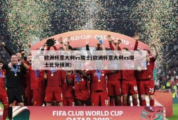欧洲杯意大利vs瑞士(欧洲杯意大利vs瑞士比分预测)