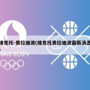 维克托-奥拉迪波(维克托奥拉迪波最新消息)