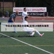今日足球比赛比分结果(足球14场胜负推荐)