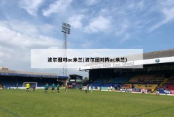 波尔图对ac米兰(波尔图对阵ac米兰)