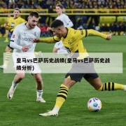 皇马vs巴萨历史战绩(皇马vs巴萨历史战绩分析)