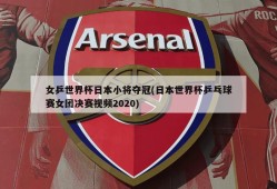 女乒世界杯日本小将夺冠(日本世界杯乒乓球赛女团决赛视频2020)