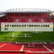 巴萨下赛季球衣(巴萨下赛季球衣什么时候出的)