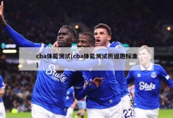 cba体能测试(cba体能测试折返跑标准)