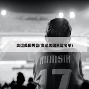 奥运美国男篮(奥运美国男篮名单)