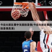 今日火箭比赛中文回放录像(今日火箭比赛回放录像高清)